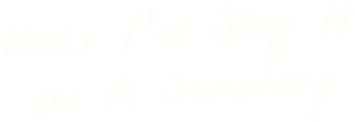 How Id Sing It On A Sunday copy